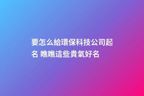 要怎么給環保科技公司起名 瞧瞧這些貴氣好名-第1張-公司起名-玄機派
